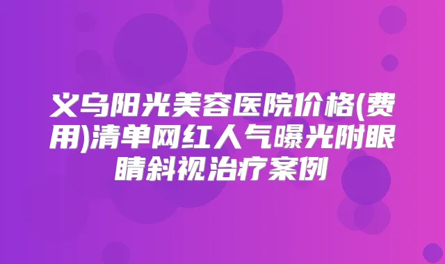 义乌阳光美容医院价格(费用)清单网红人气曝光附眼睛斜视案例