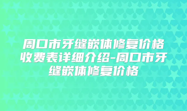 周口市牙缝嵌体修复价格收费表详细介绍-周口市牙缝嵌体修复价格