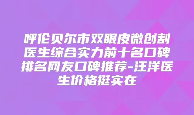 呼伦贝尔市双眼皮微创割医生综合实力前十名口碑排名网友口碑推荐-医生价格挺实在