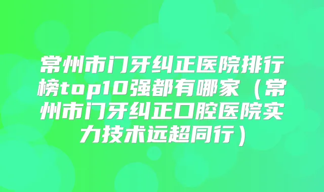 常州市门牙纠正医院排行榜top10强都有哪家(常州市门牙纠正口腔医院实力技术远超同行)