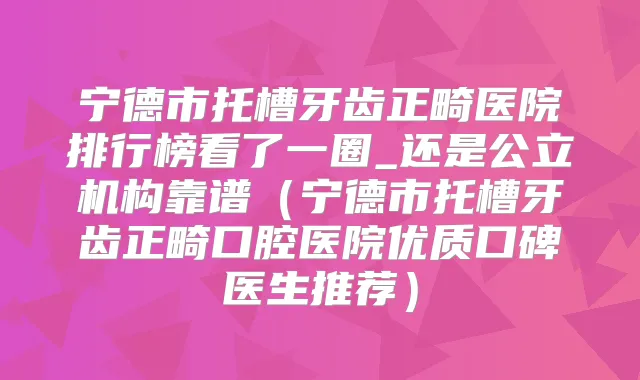 宁德市托槽牙齿正畸医院排行榜看了一圈_还是公立机构靠谱(宁德市托槽牙齿正畸口腔医院优质口碑医生推荐)