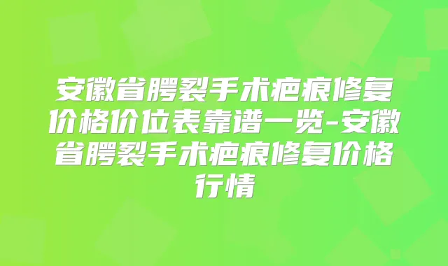 安徽省腭裂手术疤痕修复价格价位表靠谱一览-安徽省腭裂手术疤痕修复价格行情