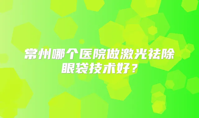 常州哪个医院做激光祛除眼袋技术好?