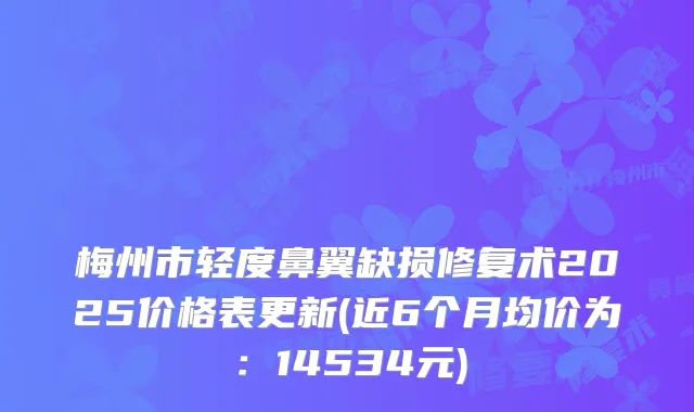 梅州市轻度鼻翼缺损修复术2025价格表更新(近6个月均价为：14534元)