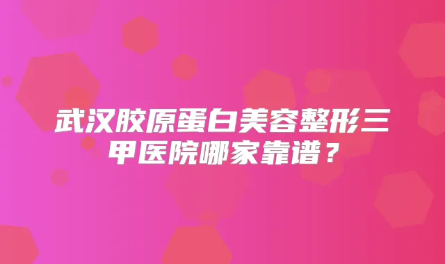 武汉胶原蛋白美容整形三甲医院哪家靠谱?