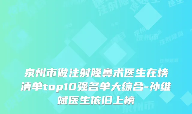 泉州市做注射隆鼻术医生在榜清单top10强名单大综合-孙维斌医生依旧上榜