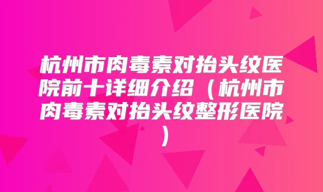 杭州市对抬头纹医院前十详细介绍(杭州市对抬头纹整形医院)
