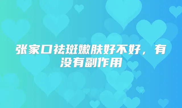 张家口祛斑嫩肤好不好,有没有副作用