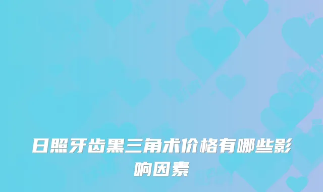 日照牙齿黑三角术价格有哪些影响因素