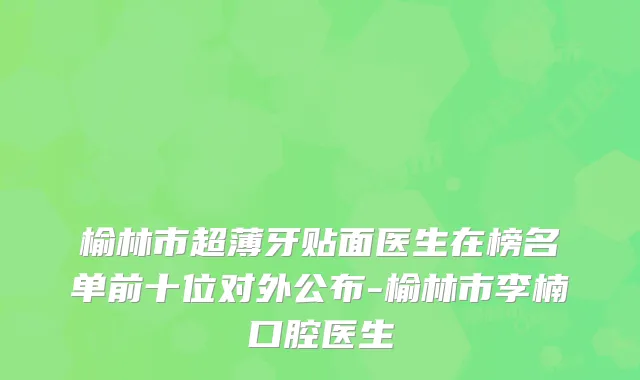 榆林市超薄牙贴面医生在榜名单前十位对外公布-榆林市李楠口腔医生