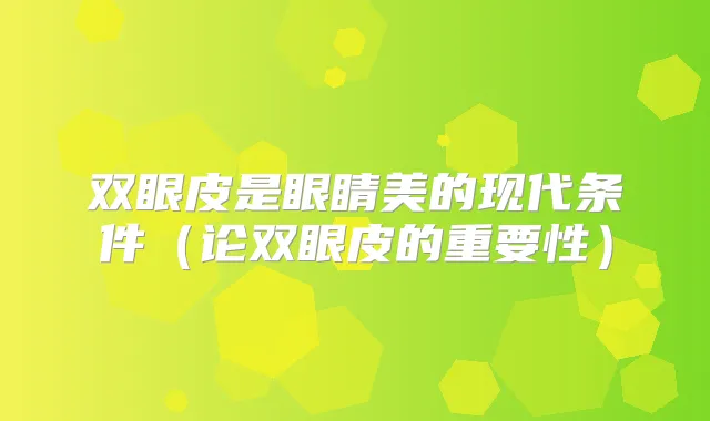 双眼皮是眼睛美的现代条件(论双眼皮的重要性)