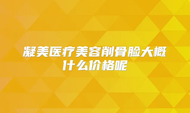 凝美医疗美容削骨脸大概什么价格呢