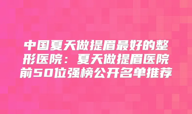 中国夏天做提眉好的整形医院:夏天做提眉医院前50位强榜公开名单推荐