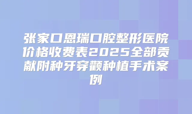 张家口恩瑞口腔整形医院价格收费表2025全部贡献附种牙穿颧种植手术案例