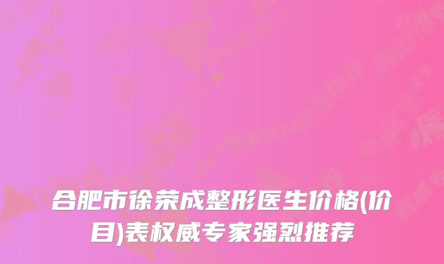 合肥市徐荣成整形医生价格(价目)表专家强烈推荐