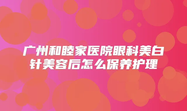 广州和睦家医院眼科美白针美容后怎么保养护理