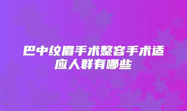 巴中纹眉手术整容手术适应人群有哪些
