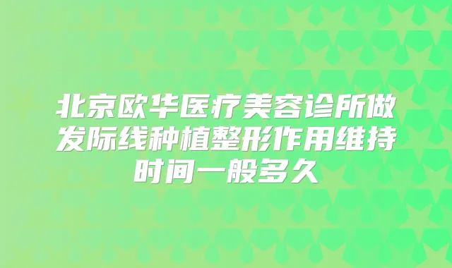 北京欧华医疗美容诊所做发际线种植整形作用维持时间一般多久