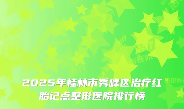 2025年桂林市秀峰区红胎记点整形医院排行榜