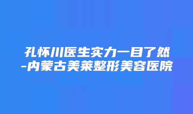 孔怀川医生实力一目了然-内蒙古美莱整形美容医院