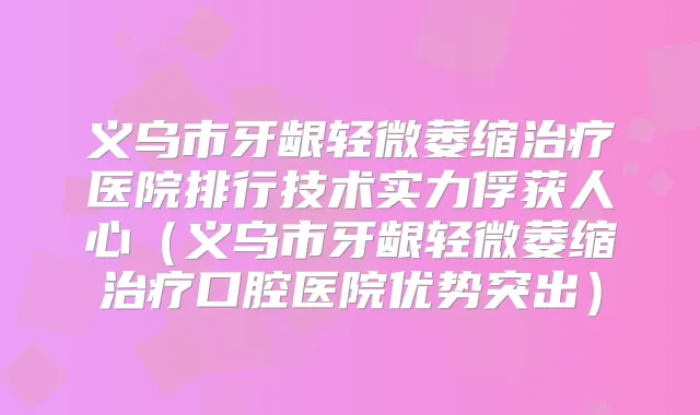 义乌市牙龈轻微萎缩医院排行技术实力俘获人心(义乌市牙龈轻微萎缩口腔医院优势突出)