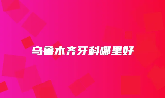 乌鲁木齐牙科哪里好