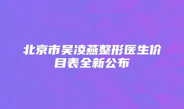 北京市吴凌燕整形医生价目表全新公布