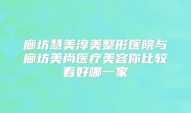 廊坊慧美淳美整形医院与廊坊美尚医疗美容你比较看好哪一家