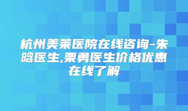 杭州美莱医院在线咨询-朱晗医生,栗勇医生价格优惠在线了解