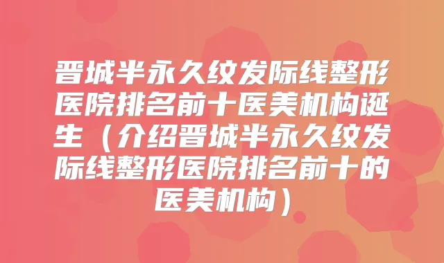 晋城半永久纹发际线整形医院排名前十医美机构诞生(介绍晋城半永久纹发际线整形医院排名前十的医美机构)