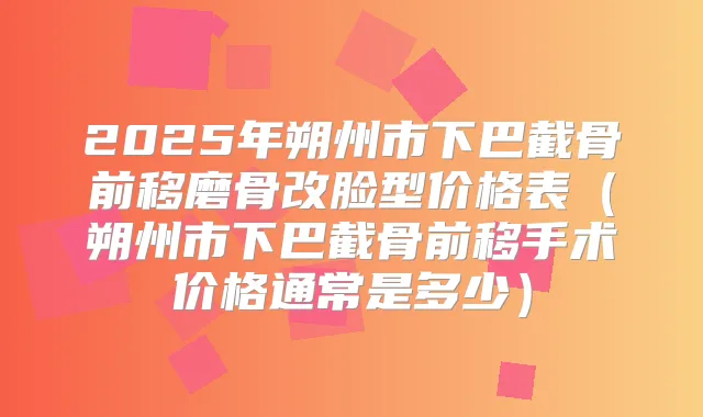 2025年朔州市下巴截骨前移磨骨改脸型价格表（朔州市下巴截骨前移手术价格通常是多少）