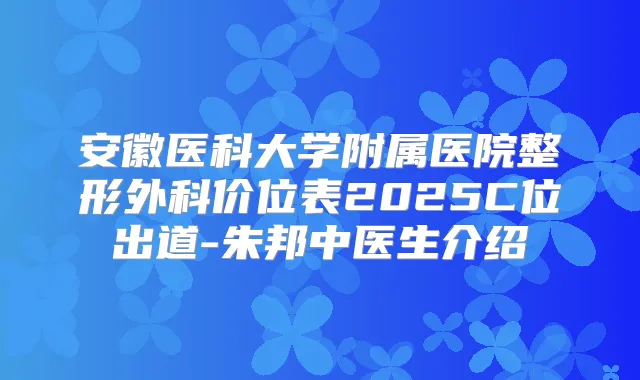 安徽医科大学附属医院整形外科价位表2025C位出道-朱邦中医生介绍