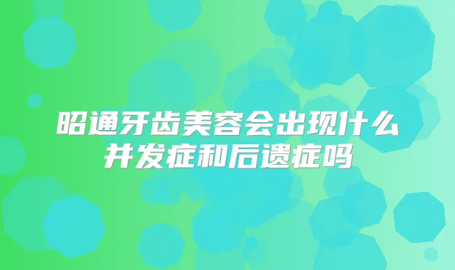 昭通牙齿美容会出现什么并发症和后遗症吗