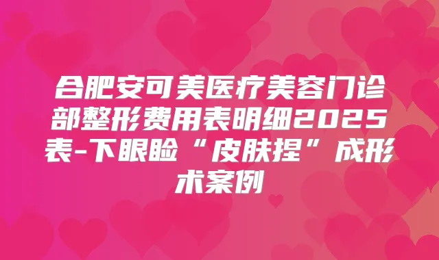 合肥安可美医疗美容门诊部整形费用表明细2025表-下眼睑“皮肤捏”成形术案例