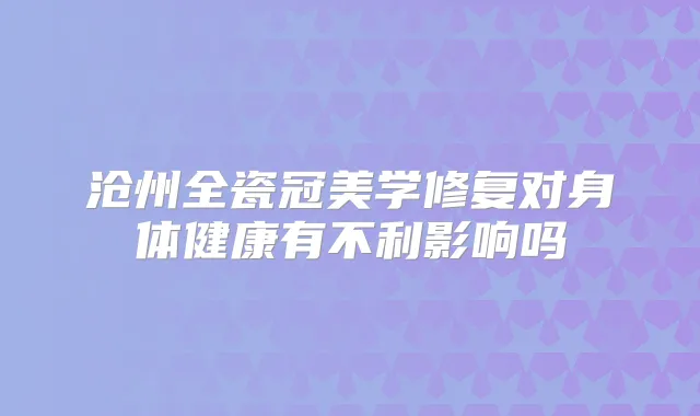 沧州全瓷冠美学修复对身体健康有不利影响吗