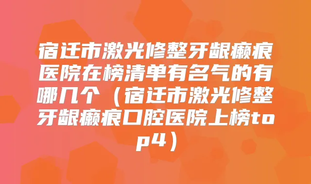 宿迁市激光修整牙龈癞痕医院在榜清单有名气的有哪几个（宿迁市激光修整牙龈癞痕口腔医院上榜top4）