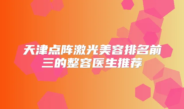 天津点阵激光美容排名前三的整容医生推荐