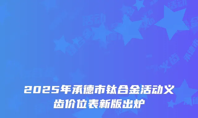 2025年承德市钛合金活动义齿价位表新版出炉