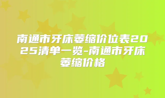 南通市牙床萎缩价位表2025清单一览-南通市牙床萎缩价格