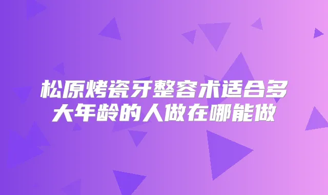 松原烤瓷牙整容术适合多大年龄的人做在哪能做