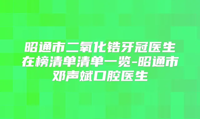 昭通市二氧化锆牙冠医生在榜清单清单一览-昭通市邓声斌口腔医生