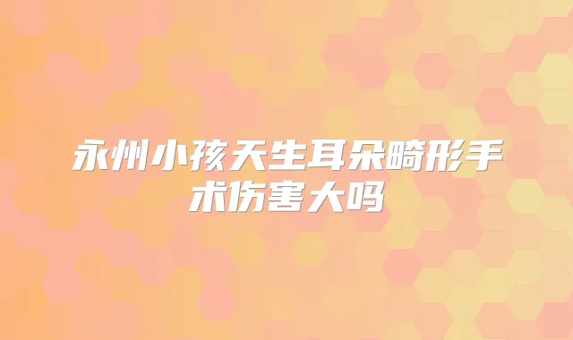 永州小孩天生耳朵畸形手术伤害大吗