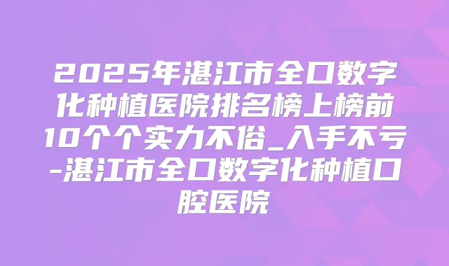 2025年湛江市全口数字化种植医院排名榜上榜前10个个实力不俗_入手不亏-湛江市全口数字化种植口腔医院