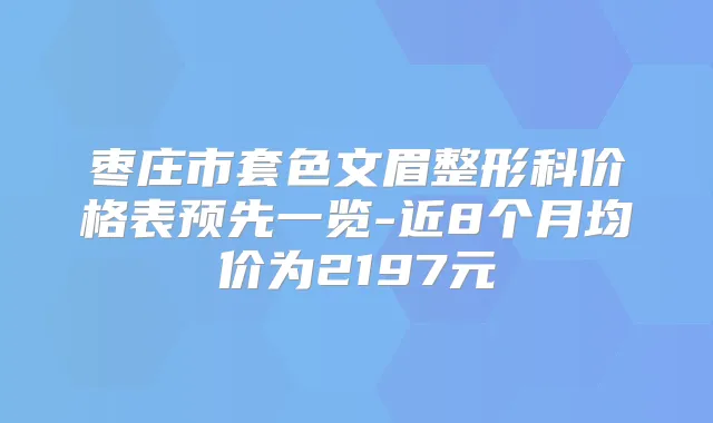 枣庄市套色文眉整形科价格表预先一览-近8个月均价为2197元
