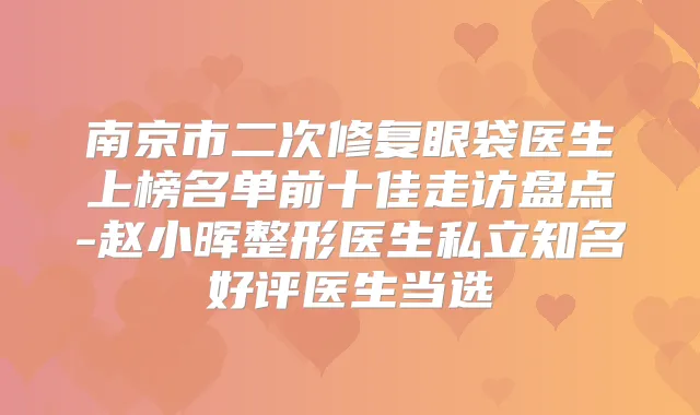 南京市二次修复眼袋医生上榜名单前十佳走访盘点-赵小晖整形医生私立知名好评医生当选