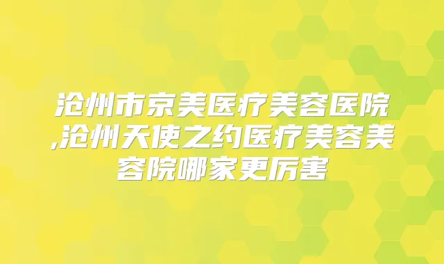 沧州市京美医疗美容医院,沧州天使之约医疗美容美容院哪家更厉害