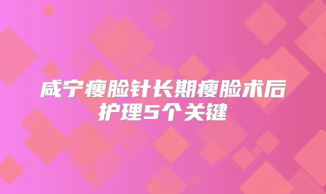咸宁瘦脸针长期瘦脸术后护理5个关键