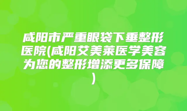 咸阳市严重眼袋下垂整形医院(咸阳艾美莱医学美容为您的整形增添更多保障)
