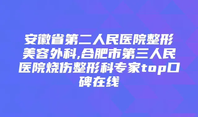 安徽省第二人民医院整形美容外科,合肥市第三人民医院烧伤整形科专家top口碑在线
