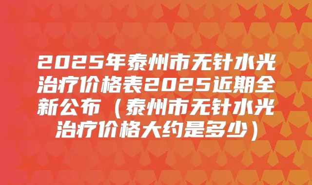 2025年泰州市无针水光价格表2025近期全新公布(泰州市无针水光价格大约是多少)
